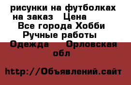 рисунки на футболках на заказ › Цена ­ 600 - Все города Хобби. Ручные работы » Одежда   . Орловская обл.